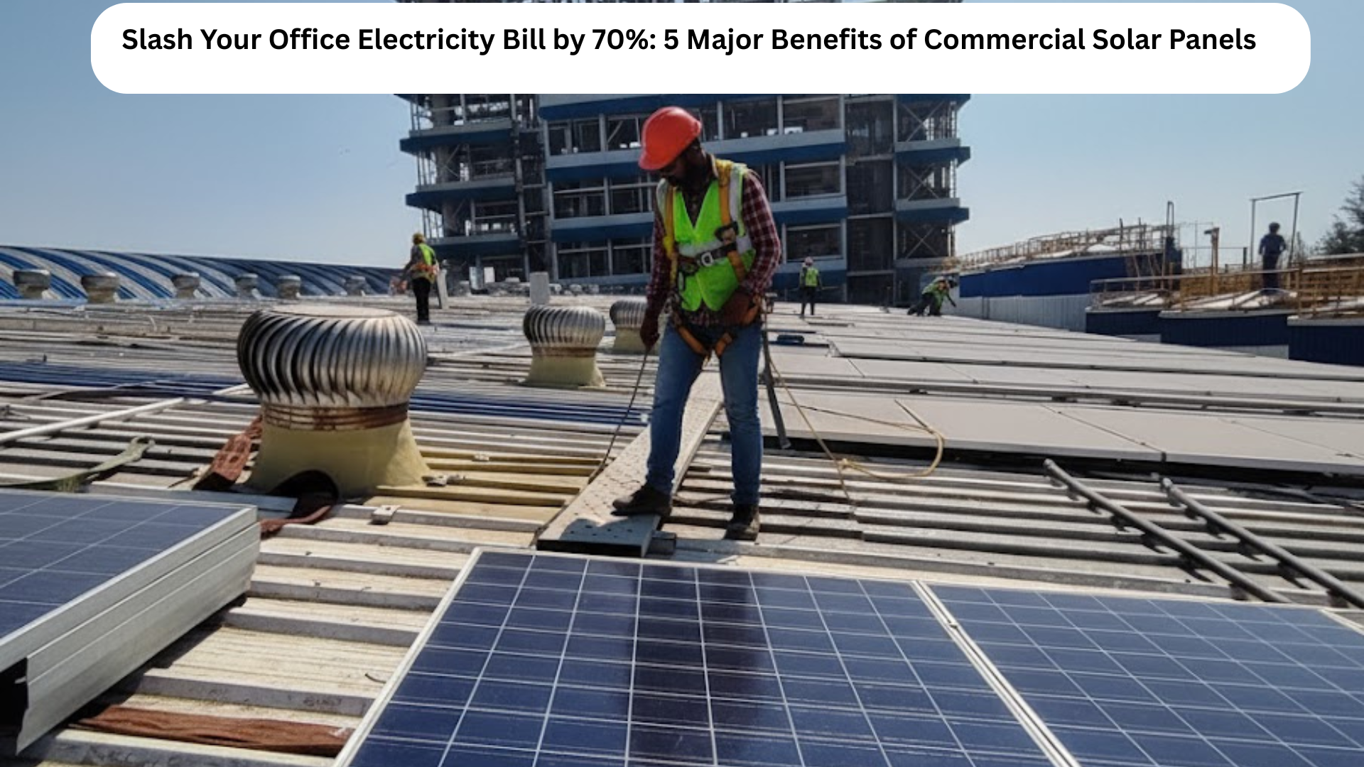 Slash Your Office Electricity Bill by 70%: 5 Major Benefits of Commercial Solar Panels